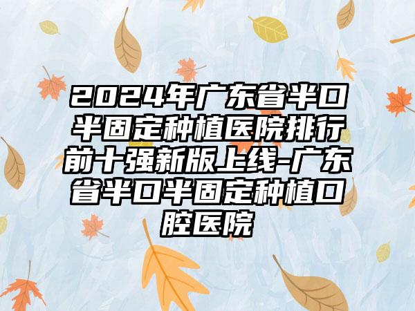 2024年广东省半口半固定种植医院排行前十强新版上线-广东省半口半固定种植口腔医院