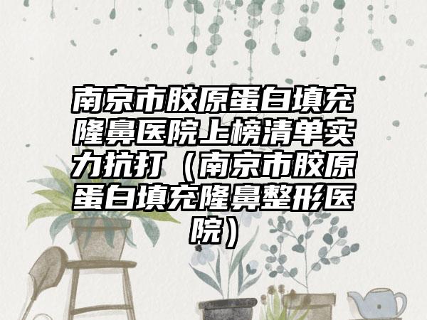 南京市胶原蛋白填充隆鼻医院上榜清单实力抗打（南京市胶原蛋白填充隆鼻整形医院）