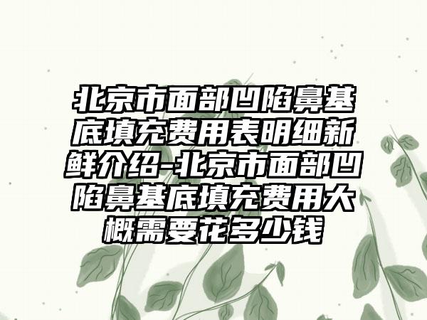 北京市面部凹陷鼻基底填充费用表明细新鲜介绍-北京市面部凹陷鼻基底填充费用大概需要花多少钱