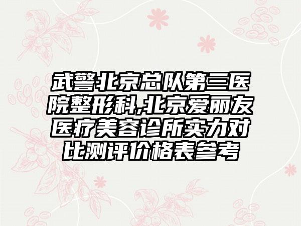 武警北京总队第三医院整形科,北京爱丽友医疗美容诊所实力对比测评价格表参考