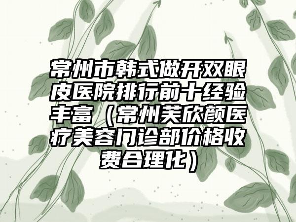 常州市韩式做开双眼皮医院排行前十经验丰富（常州芙欣颜医疗美容门诊部价格收费合理化）