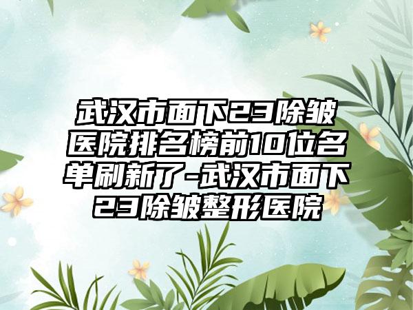 武汉市面下23除皱医院排名榜前10位名单刷新了-武汉市面下23除皱整形医院