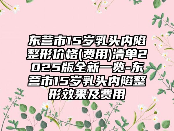 东营市15岁乳头内陷整形价格(费用)清单2025版全新一览-东营市15岁乳头内陷整形效果及费用