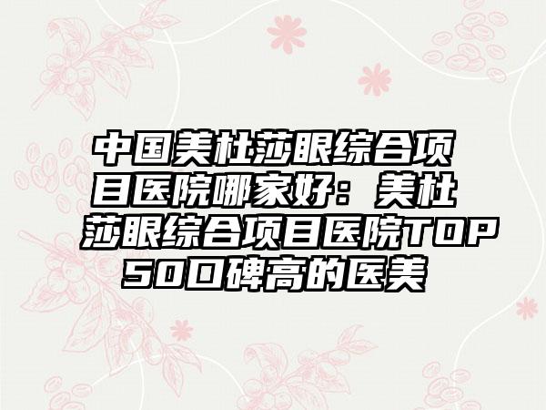 中国美杜莎眼综合项目医院哪家好：美杜莎眼综合项目医院TOP50口碑高的医美