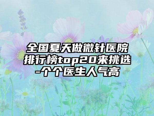 全国夏天做微针医院排行榜top20来挑选-个个医生人气高