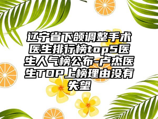 辽宁省下颌调整手术医生排行榜top5医生人气榜公布-卢杰医生TOP上榜理由没有失望