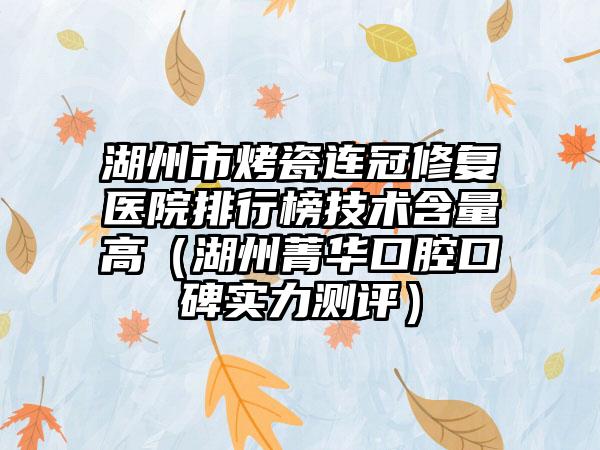 湖州市烤瓷连冠修复医院排行榜技术含量高（湖州菁华口腔口碑实力测评）