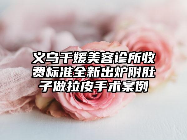 义乌千媛美容诊所收费标准全新出炉附肚子做拉皮手术案例