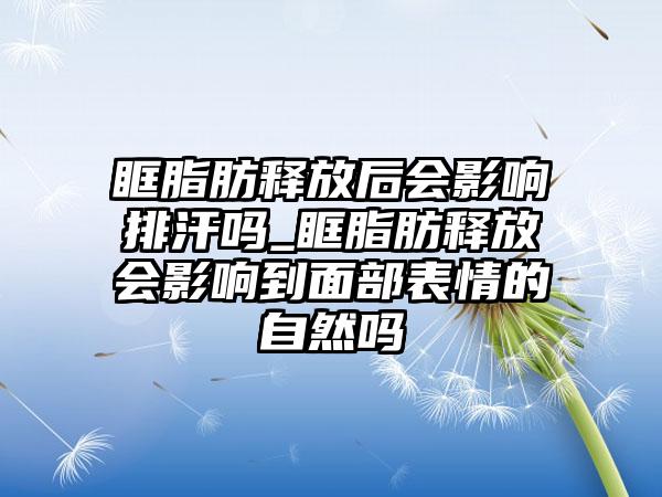 眶脂肪释放后会影响排汗吗_眶脂肪释放会影响到面部表情的自然吗