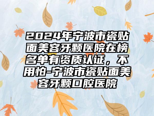 2024年宁波市瓷贴面美容牙颗医院在榜名单有资质认证，不用怕-宁波市瓷贴面美容牙颗口腔医院