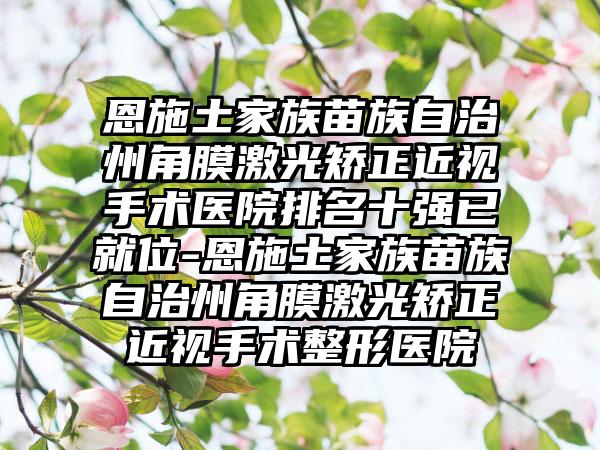 恩施土家族苗族自治州角膜激光矫正近视手术医院排名十强已就位-恩施土家族苗族自治州角膜激光矫正近视手术整形医院