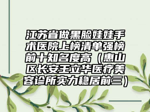 江苏省做黑脸娃娃手术医院上榜清单强榜前十知名度高（惠山区长安王立华医疗美容诊所实力稳居前三）