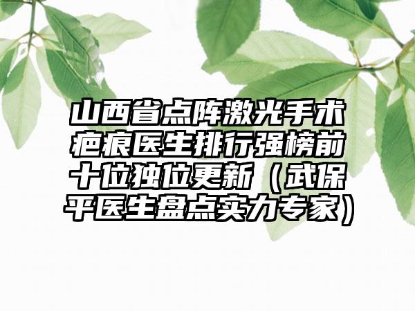 山西省点阵激光手术疤痕医生排行强榜前十位独位更新（武保平医生盘点实力专家）