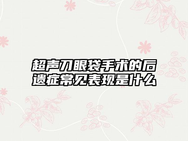 超声刀眼袋手术的后遗症常见表现是什么