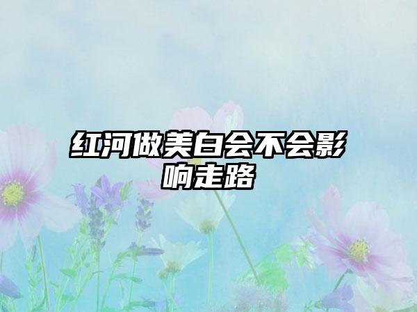 红河做美白会不会影响走路