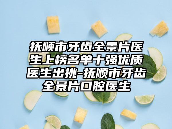 抚顺市牙齿全景片医生上榜名单十强优质医生出挑-抚顺市牙齿全景片口腔医生