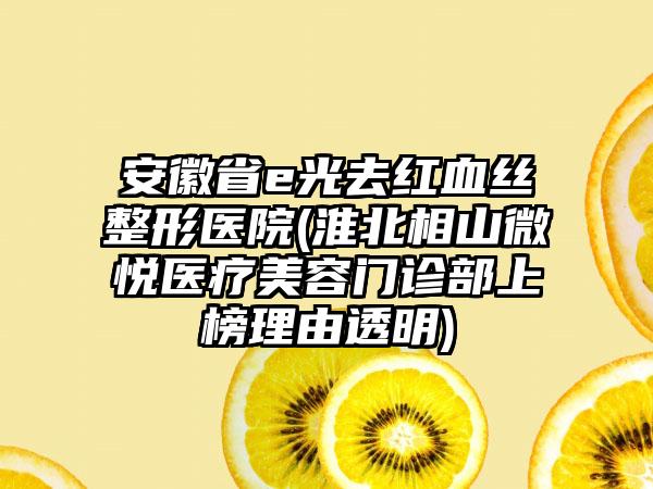 安徽省e光去红血丝整形医院(淮北相山微悦医疗美容门诊部上榜理由透明)