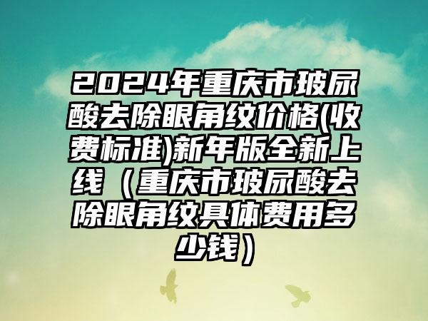 2024年重庆市玻尿酸去除眼角纹价格(收费标准)新年版全新上线（重庆市玻尿酸去除眼角纹具体费用多少钱）