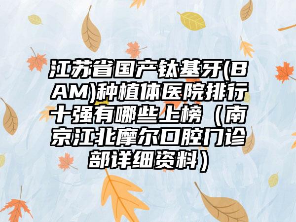 江苏省国产钛基牙(BAM)种植体医院排行十强有哪些上榜（南京江北摩尔口腔门诊部详细资料）