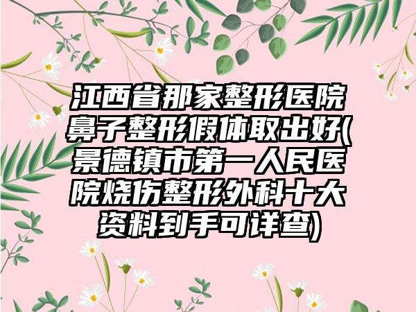 江西省那家整形医院鼻子整形假体取出好(景德镇市第一人民医院烧伤整形外科十大资料到手可详查)