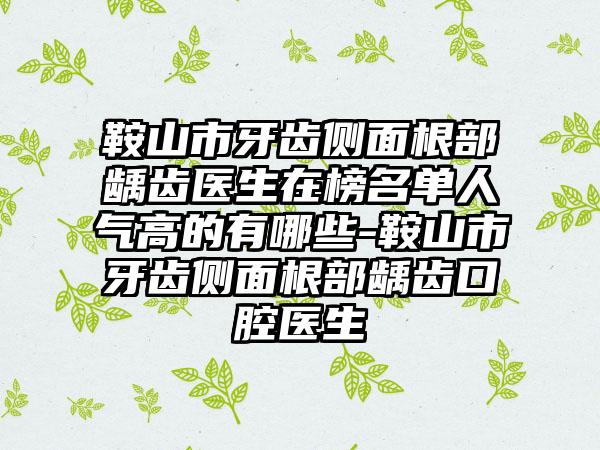 鞍山市牙齿侧面根部龋齿医生在榜名单人气高的有哪些-鞍山市牙齿侧面根部龋齿口腔医生