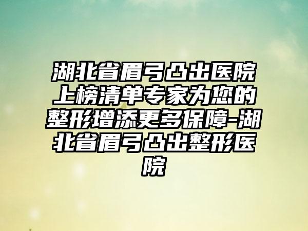 湖北省眉弓凸出医院上榜清单专家为您的整形增添更多保障-湖北省眉弓凸出整形医院