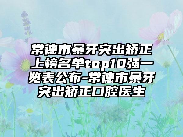 常德市暴牙突出矫正上榜名单top10强一览表公布-常德市暴牙突出矫正口腔医生