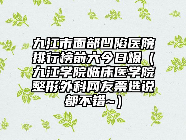 九江市面部凹陷医院排行榜前六今日爆（九江学院临床医学院整形外科网友票选说都不错~）