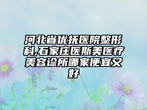 河北省优抚医院整形科,石家庄医斯美医疗美容诊所哪家便宜又好