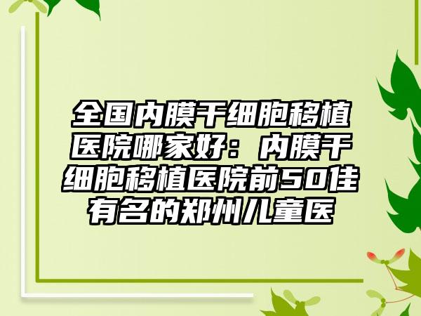 全国内膜干细胞移植医院哪家好：内膜干细胞移植医院前50佳有名的郑州儿童医