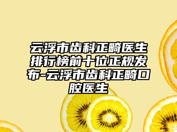 云浮市齿科正畸医生排行榜前十位正规发布-云浮市齿科正畸口腔医生