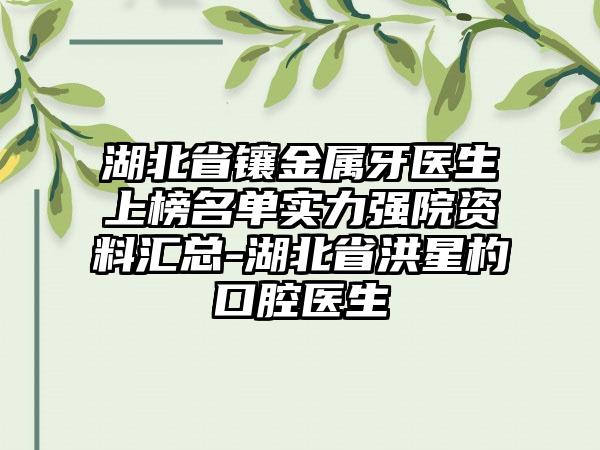 湖北省镶金属牙医生上榜名单实力强院资料汇总-湖北省洪星杓口腔医生