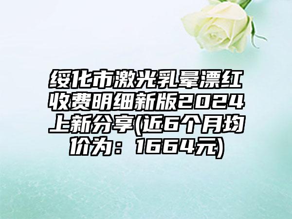 绥化市激光乳晕漂红收费明细新版2024上新分享(近6个月均价为：1664元)