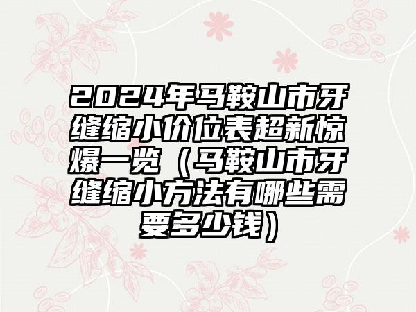 2024年马鞍山市牙缝缩小价位表超新惊爆一览（马鞍山市牙缝缩小方法有哪些需要多少钱）