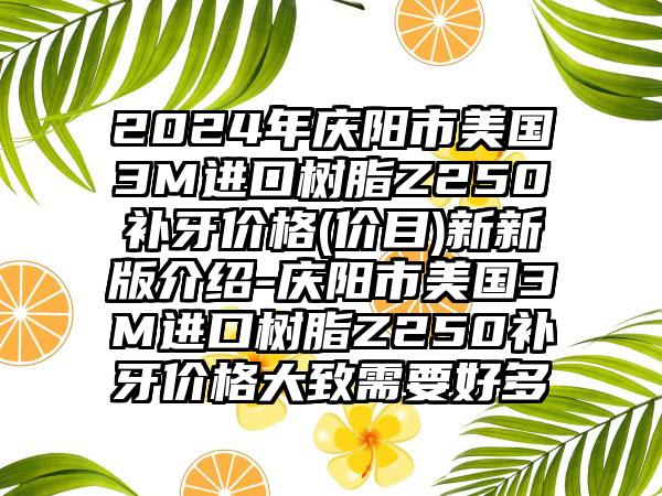 2024年庆阳市美国3M进口树脂Z250补牙价格(价目)新新版介绍-庆阳市美国3M进口树脂Z250补牙价格大致需要好多