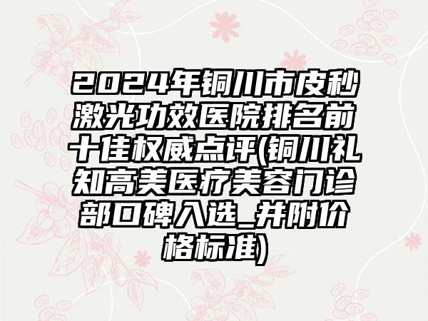 2024年铜川市皮秒激光功效医院排名前十佳权威点评(铜川礼知高美医疗美容门诊部口碑入选_并附价格标准)