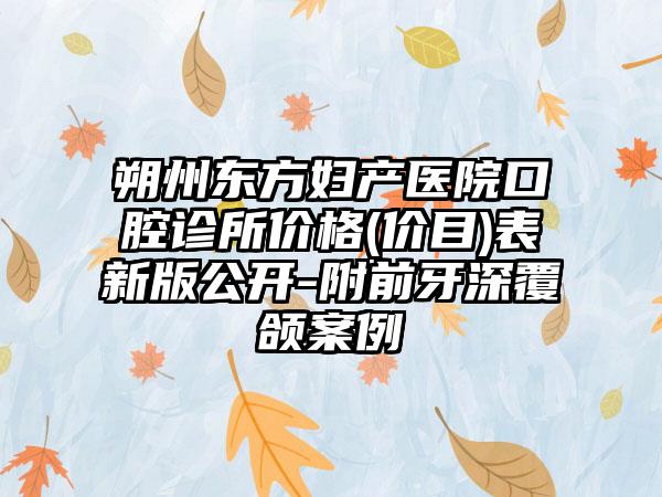 朔州东方妇产医院口腔诊所价格(价目)表新版公开-附前牙深覆颌案例