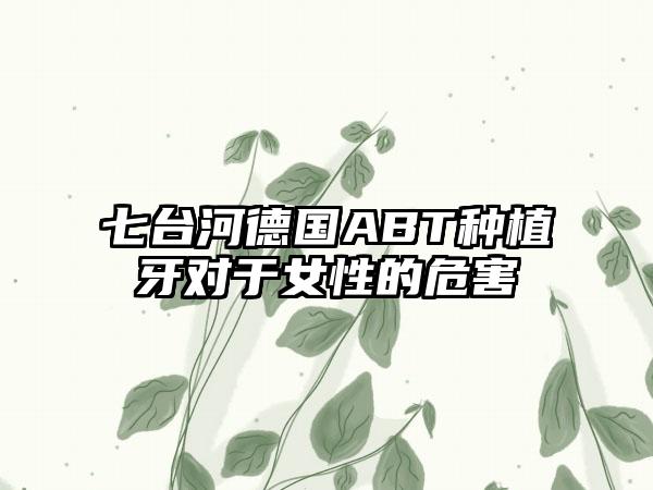 七台河德国ABT种植牙对于女性的危害