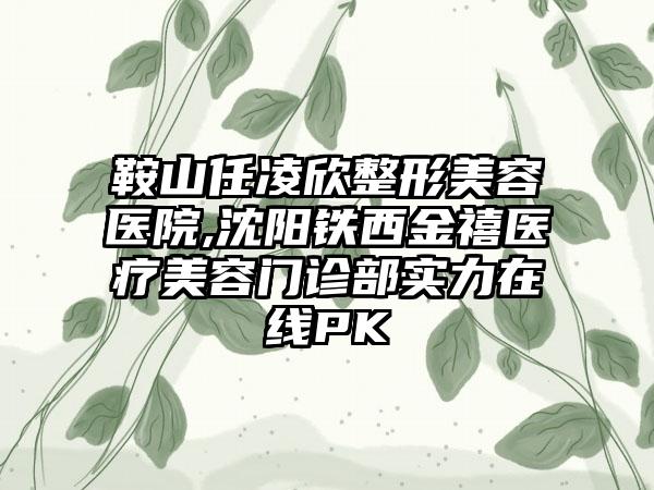 鞍山任凌欣整形美容医院,沈阳铁西金禧医疗美容门诊部实力在线PK