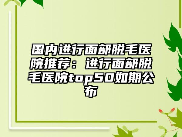 国内进行面部脱毛医院推荐：进行面部脱毛医院top50如期公布