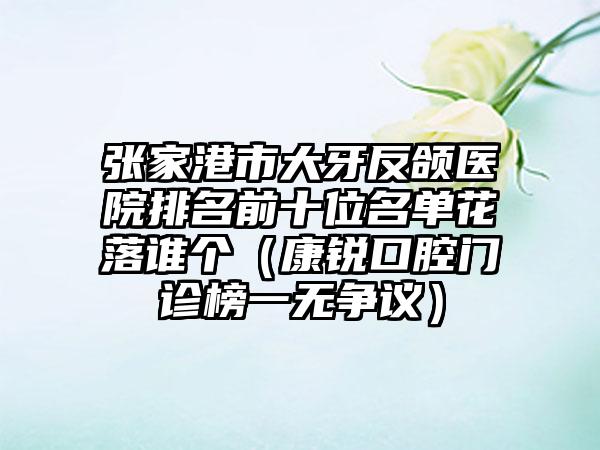 张家港市大牙反颌医院排名前十位名单花落谁个（康锐口腔门诊榜一无争议）