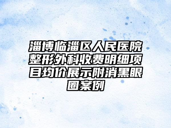 淄博临淄区人民医院整形外科收费明细项目均价展示附消黑眼圈案例