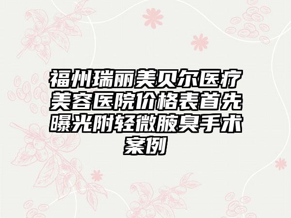 福州瑞丽美贝尔医疗美容医院价格表首先曝光附轻微腋臭手术案例