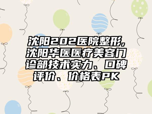 沈阳202医院整形,沈阳华医医疗美容门诊部技术实力、口碑评价、价格表PK