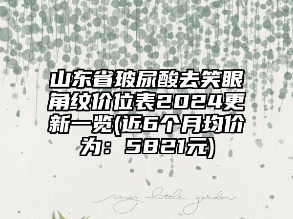 山东省玻尿酸去笑眼角纹价位表2024更新一览(近6个月均价为：5821元)