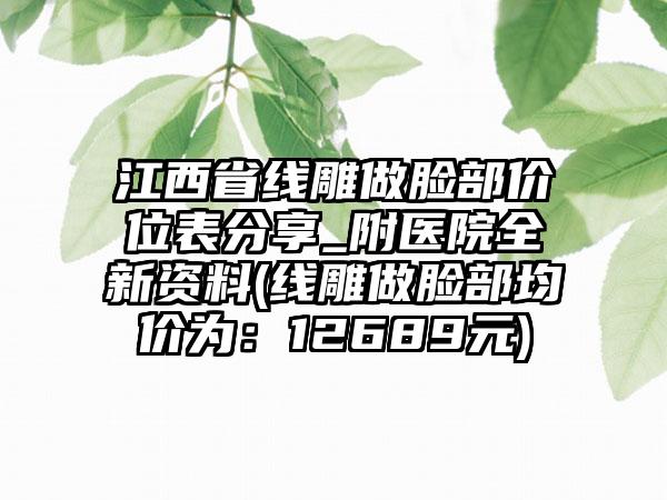 江西省线雕做脸部价位表分享_附医院全新资料(线雕做脸部均价为：12689元)