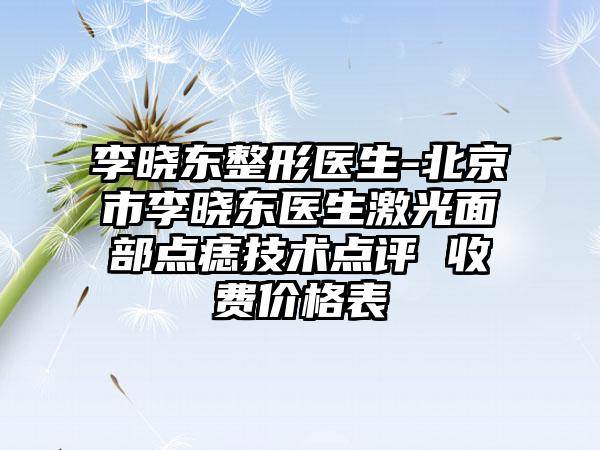 李晓东整形医生-北京市李晓东医生激光面部点痣技术点评 收费价格表