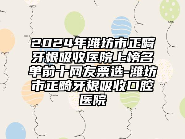 2024年潍坊市正畸牙根吸收医院上榜名单前十网友票选-潍坊市正畸牙根吸收口腔医院