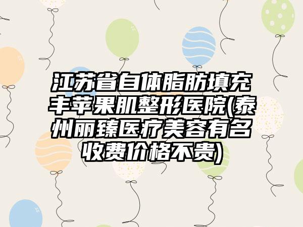 江苏省自体脂肪填充丰苹果肌整形医院(泰州丽臻医疗美容有名收费价格不贵)