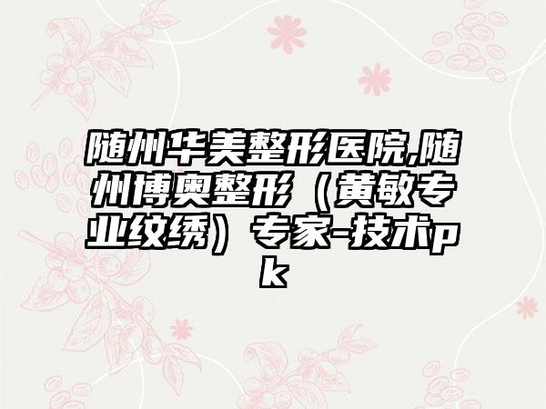 随州华美整形医院,随州博奥整形（黄敏专业纹绣）专家-技术pk